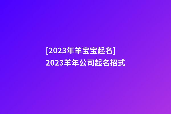 [2023年羊宝宝起名]2023羊年公司起名招式-第1张-公司起名-玄机派